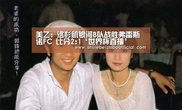 美乙: 洛杉矶银河B队战胜弗雷斯诺FC 比分2:1‘世界杯直播’(图1) 足球直播
